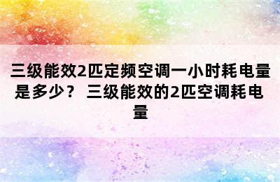 三级能效2匹定频空调一小时耗电量是多少？ 三级能效的2匹空调耗电量